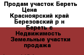 Продам участок Береть › Цена ­ 420 000 - Красноярский край, Березовский р-н, Береть с. Недвижимость » Земельные участки продажа   